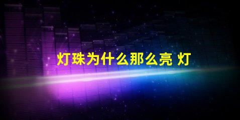 灯珠为什么那么亮 灯珠为什么会亮